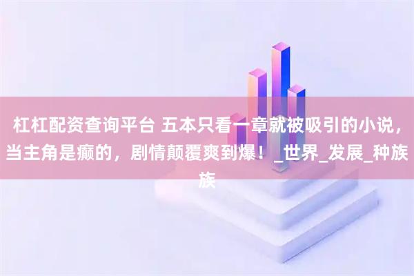 杠杠配资查询平台 五本只看一章就被吸引的小说，当主角是癫的，剧情颠覆爽到爆！_世界_发展_种族
