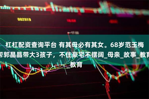 杠杠配资查询平台 有其母必有其女。68岁范玉梅帮郭晶晶带大3孩子，不住豪宅不摆阔_母亲_故事_教育