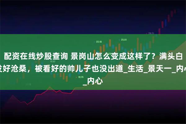 配资在线炒股查询 景岗山怎么变成这样了？满头白发好沧桑，被看好的帅儿子也没出道_生活_景天一_内心