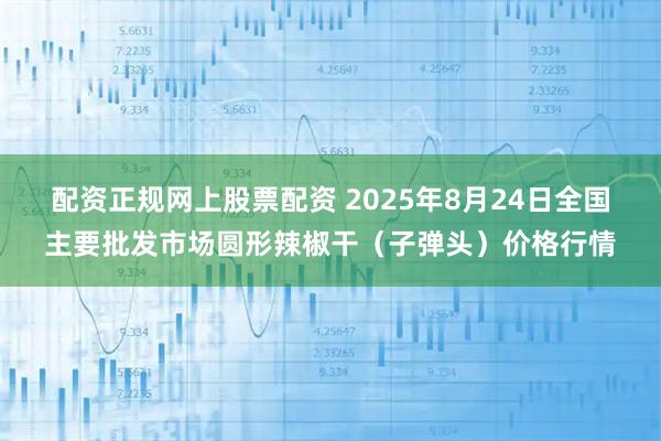 配资正规网上股票配资 2025年8月24日全国主要批发市场圆形辣椒干（子弹头）价格行情