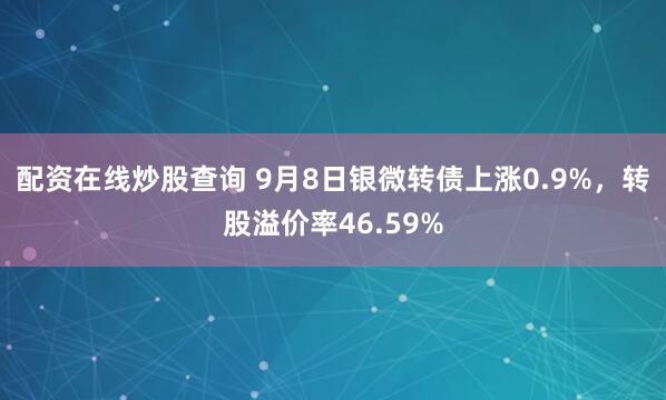 配资在线炒股查询 9月8日银微转债上涨0.9%，转股溢价率46.59%