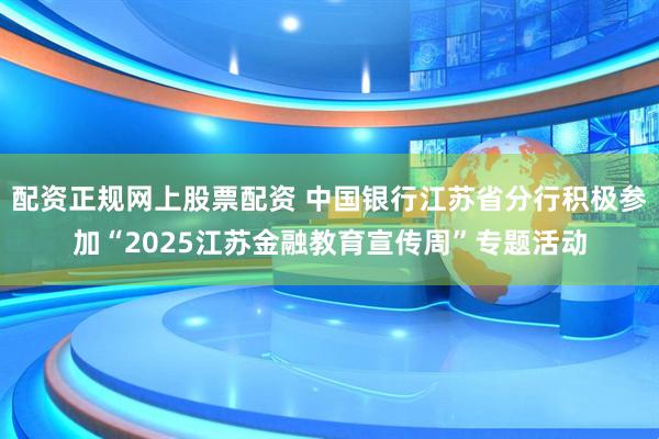 配资正规网上股票配资 中国银行江苏省分行积极参加“2025江苏金融教育宣传周”专题活动