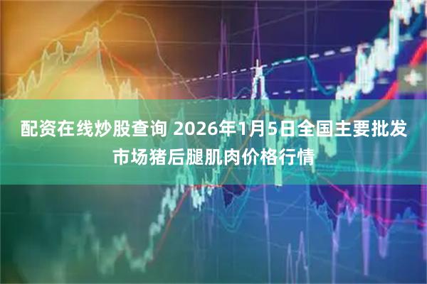 配资在线炒股查询 2026年1月5日全国主要批发市场猪后腿肌肉价格行情
