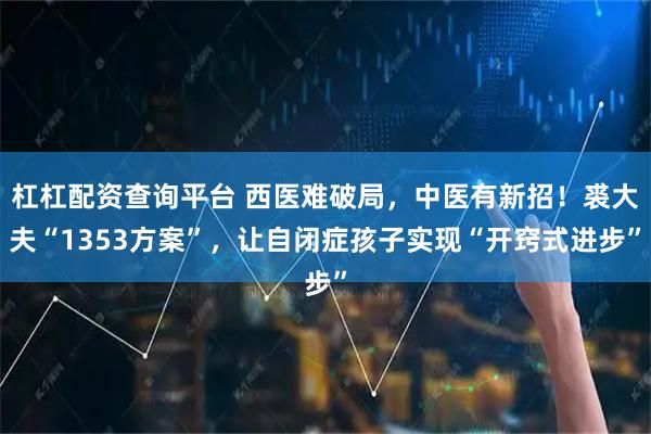 杠杠配资查询平台 西医难破局，中医有新招！裘大夫“1353方案”，让自闭症孩子实现“开窍式进步”